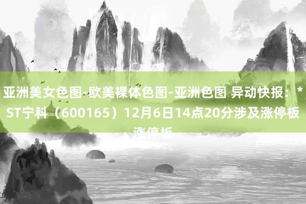 亚洲美女色图-欧美裸体色图-亚洲色图 异动快报：*ST宁科（600165）12月6日14点20分涉及涨停板