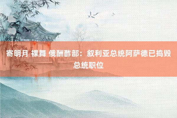 寄明月 裸舞 俄酬酢部：叙利亚总统阿萨德已捣毁总统职位