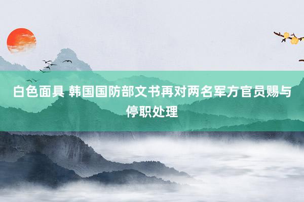 白色面具 韩国国防部文书再对两名军方官员赐与停职处理