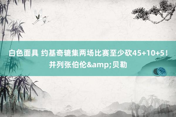 白色面具 约基奇辘集两场比赛至少砍45+10+5!并列张伯伦&贝勒