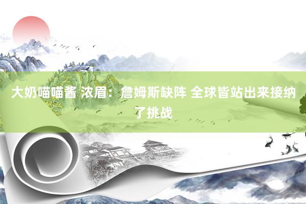 大奶喵喵酱 浓眉：詹姆斯缺阵 全球皆站出来接纳了挑战
