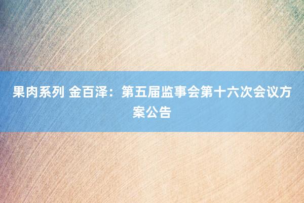 果肉系列 金百泽：第五届监事会第十六次会议方案公告