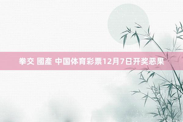 拳交 國產 中国体育彩票12月7日开奖恶果