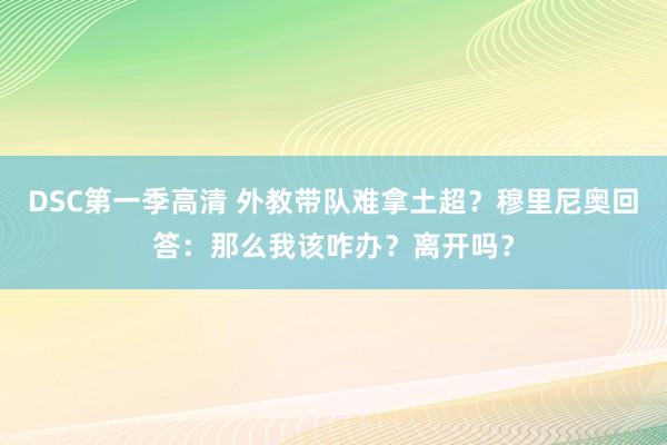 DSC第一季高清 外教带队难拿土超？穆里尼奥回答：那么我该咋办？离开吗？