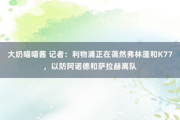 大奶喵喵酱 记者：利物浦正在蔼然弗林蓬和K77，以防阿诺德和萨拉赫离队