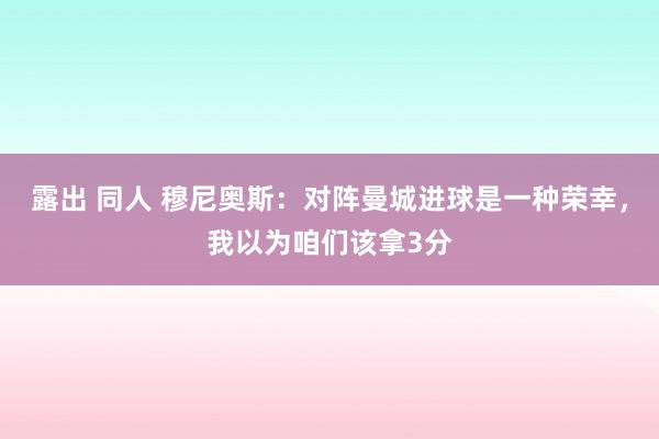 露出 同人 穆尼奥斯：对阵曼城进球是一种荣幸，我以为咱们该拿3分