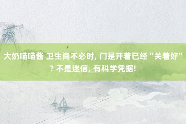 大奶喵喵酱 卫生间不必时， 门是开着已经“关着好”? 不是迷信， 有科学凭据!