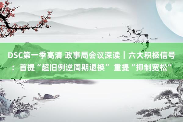 DSC第一季高清 政事局会议深读｜六大积极信号：首提“超旧例逆周期退换” 重提“抑制宽松”