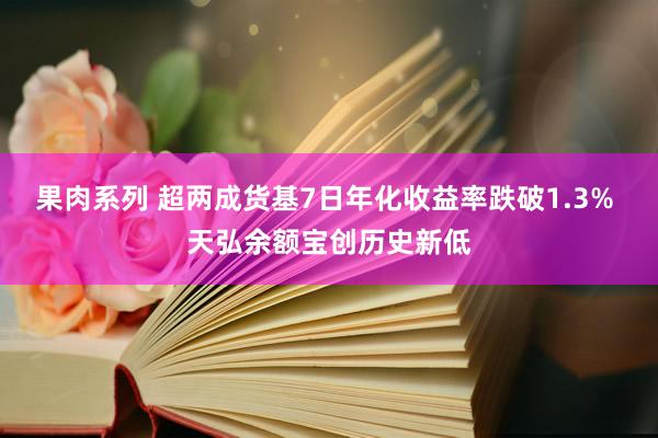果肉系列 超两成货基7日年化收益率跌破1.3% 天弘余额宝创历史新低