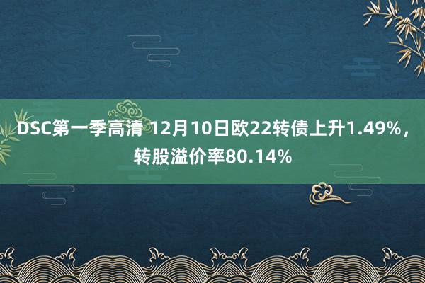 DSC第一季高清 12月10日欧22转债上升1.49%，转股溢价率80.14%