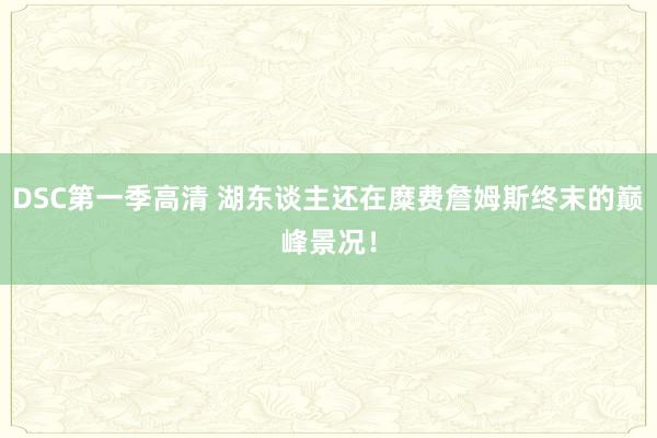 DSC第一季高清 湖东谈主还在糜费詹姆斯终末的巅峰景况！