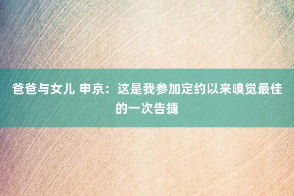 爸爸与女儿 申京：这是我参加定约以来嗅觉最佳的一次告捷