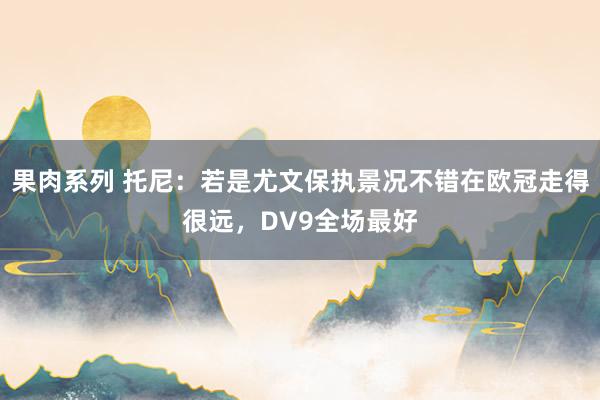 果肉系列 托尼：若是尤文保执景况不错在欧冠走得很远，DV9全场最好