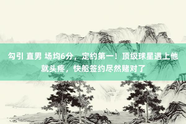 勾引 直男 场均6分，定约第一！顶级球星遇上他就头疼，快船签约尽然赌对了