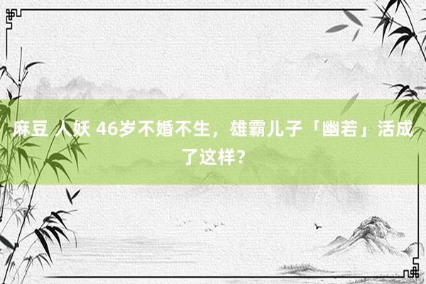 麻豆 人妖 46岁不婚不生，雄霸儿子「幽若」活成了这样？
