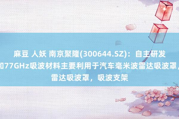 麻豆 人妖 南京聚隆(300644.SZ)：自主研发的24GHz和77GHz吸波材料主要利用于汽车毫米波雷达吸波罩，吸波支架