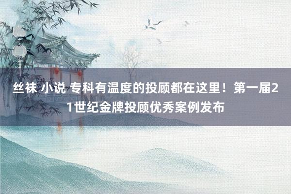 丝袜 小说 专科有温度的投顾都在这里！第一届21世纪金牌投顾优秀案例发布