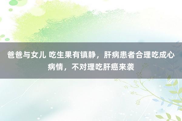 爸爸与女儿 吃生果有镇静，肝病患者合理吃成心病情，不对理吃肝癌来袭