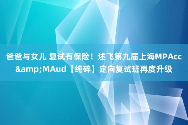 爸爸与女儿 复试有保险！述飞第九届上海MPAcc&MAud【纯碎】定向复试班再度升级