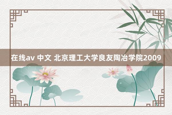 在线av 中文 北京理工大学良友陶冶学院2009