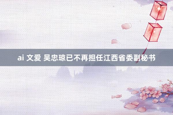 ai 文爱 吴忠琼已不再担任江西省委副秘书