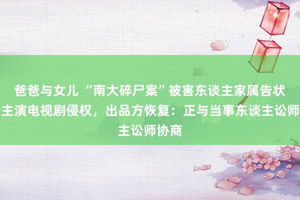 爸爸与女儿 “南大碎尸案”被害东谈主家属告状张译主演电视剧侵权，出品方恢复：正与当事东谈主讼师协商
