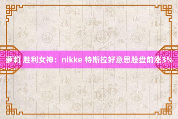 萝莉 胜利女神：nikke 特斯拉好意思股盘前涨3%