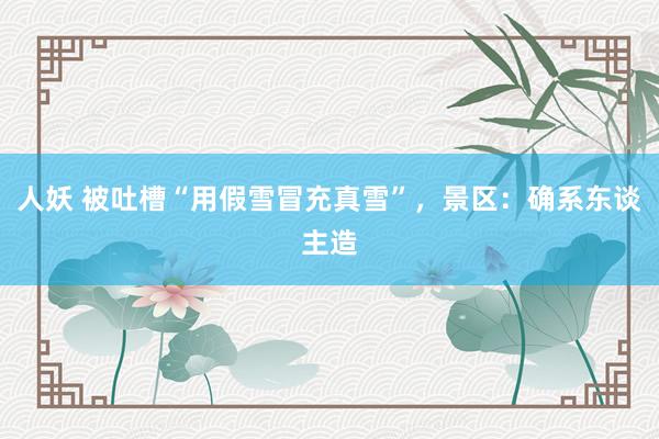 人妖 被吐槽“用假雪冒充真雪”，景区：确系东谈主造
