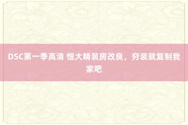DSC第一季高清 恒大精装房改良，穷装就复制我家吧