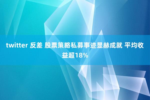 twitter 反差 股票策略私募事迹显赫成就 平均收益超18%