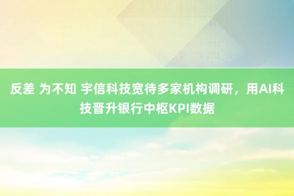 反差 为不知 宇信科技宽待多家机构调研，用AI科技晋升银行中枢KPI数据