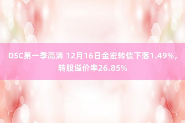 DSC第一季高清 12月16日金宏转债下落1.49%，转股溢价率26.85%
