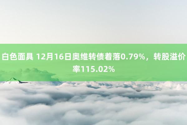 白色面具 12月16日奥维转债着落0.79%,转股溢价率115.02%