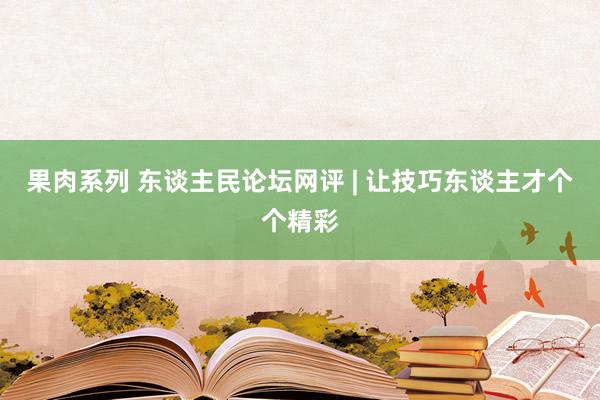 果肉系列 东谈主民论坛网评 | 让技巧东谈主才个个精彩