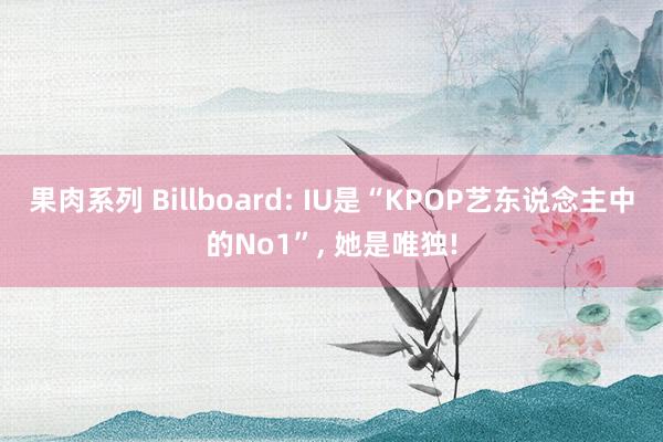果肉系列 Billboard: IU是“KPOP艺东说念主中的No1”， 她是唯独!