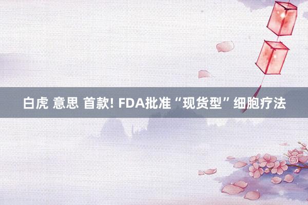 白虎 意思 首款! FDA批准“现货型”细胞疗法