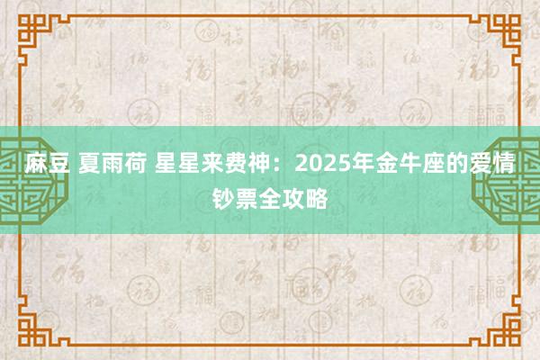 麻豆 夏雨荷 星星来费神：2025年金牛座的爱情钞票全攻略