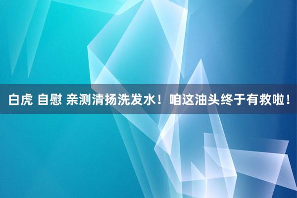白虎 自慰 亲测清扬洗发水！咱这油头终于有救啦！