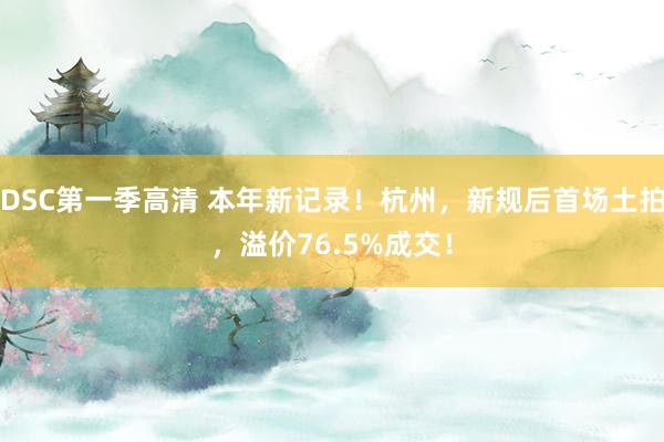 DSC第一季高清 本年新记录！杭州，新规后首场土拍，溢价76.5%成交！