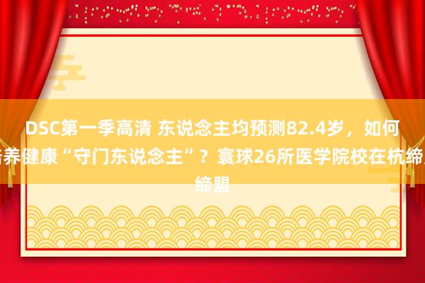 DSC第一季高清 东说念主均预测82.4岁，如何培养健康“守门东说念主”？寰球26所医学院校在杭缔盟