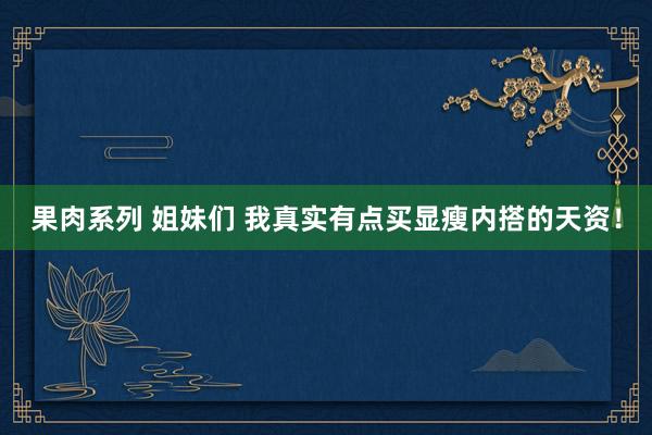 果肉系列 姐妹们 我真实有点买显瘦内搭的天资！