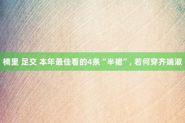 楠里 足交 本年最佳看的4条“半裙”， 若何穿齐端淑