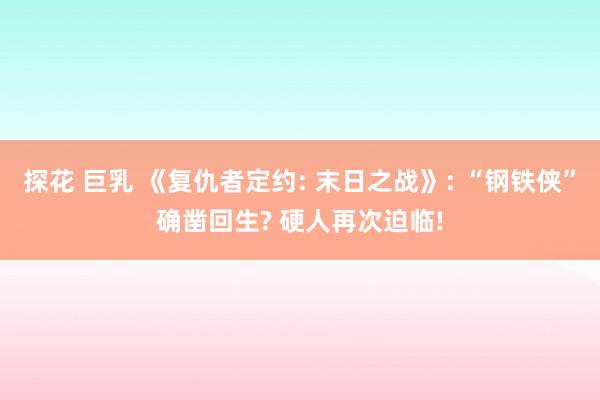探花 巨乳 《复仇者定约: 末日之战》: “钢铁侠”确凿回生? 硬人再次迫临!