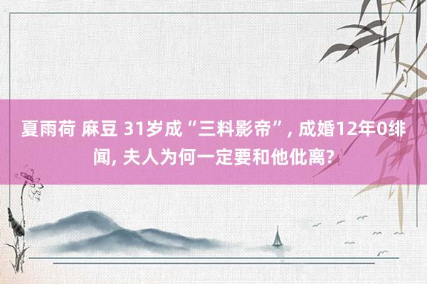 夏雨荷 麻豆 31岁成“三料影帝”， 成婚12年0绯闻， 夫人为何一定要和他仳离?