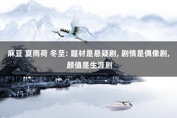 麻豆 夏雨荷 冬至: 题材是悬疑剧， 剧情是偶像剧， 颜值是生涯剧