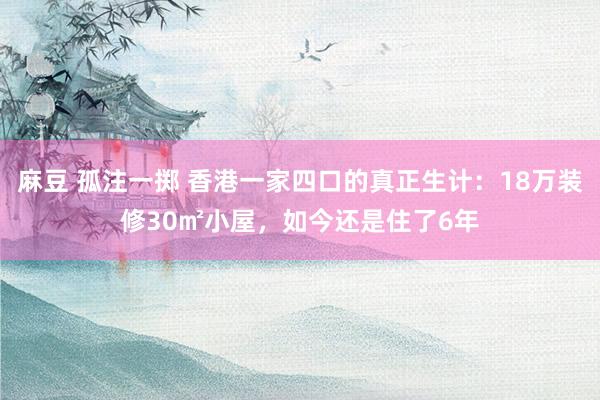 麻豆 孤注一掷 香港一家四口的真正生计：18万装修30㎡小屋，如今还是住了6年