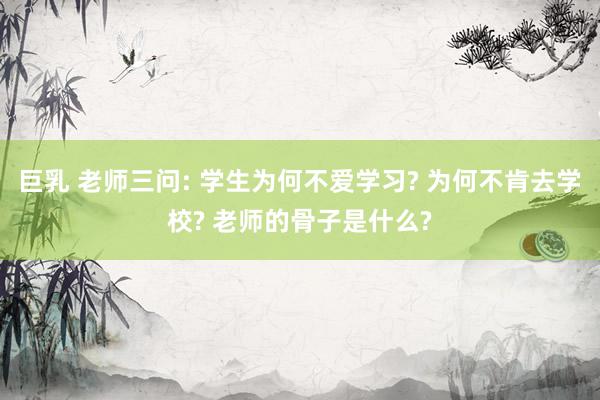巨乳 老师三问: 学生为何不爱学习? 为何不肯去学校? 老师的骨子是什么?