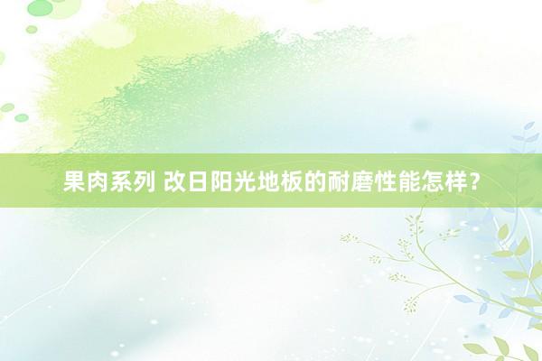 果肉系列 改日阳光地板的耐磨性能怎样？