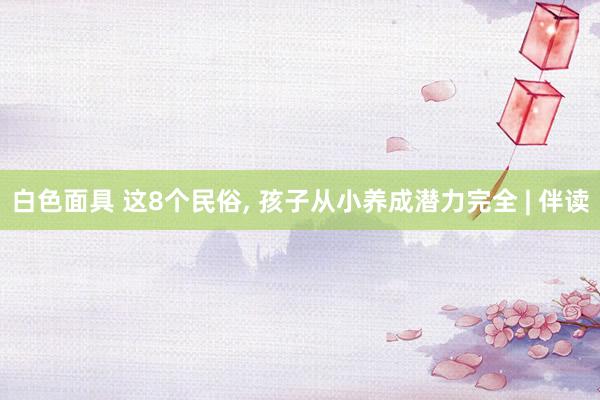 白色面具 这8个民俗， 孩子从小养成潜力完全 | 伴读