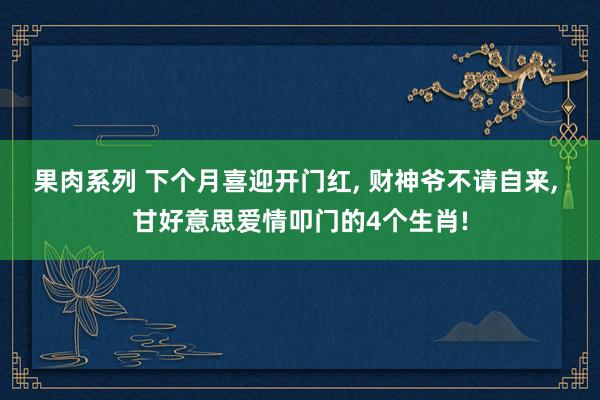 果肉系列 下个月喜迎开门红， 财神爷不请自来， 甘好意思爱情叩门的4个生肖!